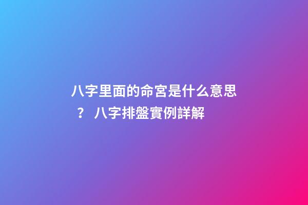 八字里面的命宮是什么意思？ 八字排盤實例詳解
